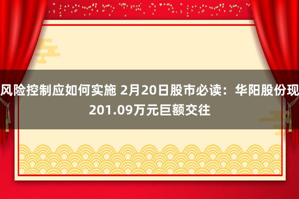 风险控制应如何实施 2月20日股市必读：华阳股份现201.09万元巨额交往