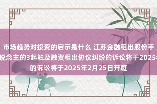 市场趋势对投资的启示是什么 江苏金融租出股份手脚原告/上诉东说念主的3起触及融资租出协议纠纷的诉讼将于2025年2月25日开庭