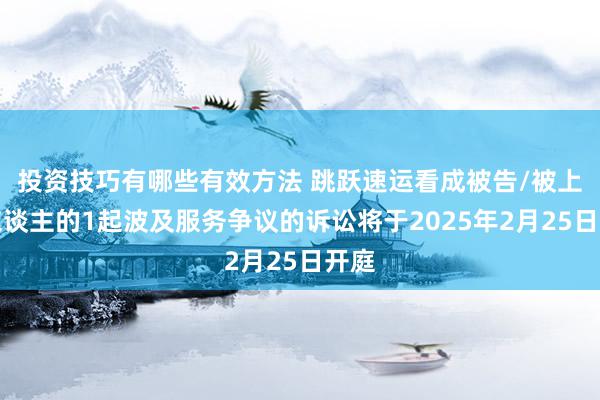 投资技巧有哪些有效方法 跳跃速运看成被告/被上诉东谈主的1起波及服务争议的诉讼将于2025年2月25日开庭