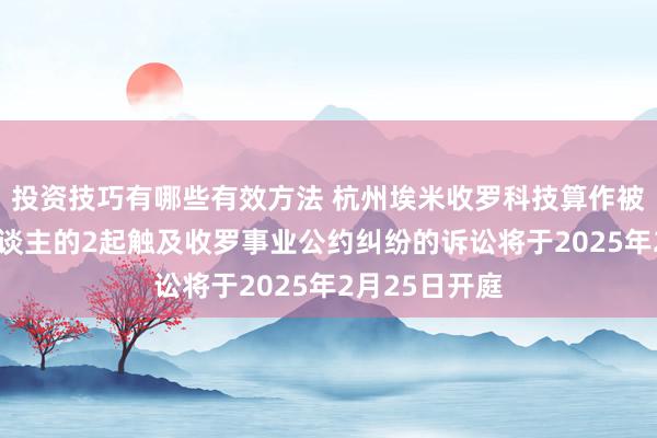 投资技巧有哪些有效方法 杭州埃米收罗科技算作被告/被上诉东谈主的2起触及收罗事业公约纠纷的诉讼将于2025年2月25日开庭