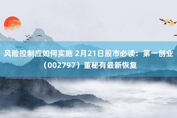 风险控制应如何实施 2月21日股市必读：第一创业（002797）董秘有最新恢复