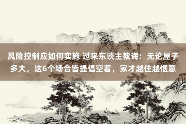 风险控制应如何实施 过来东谈主教诲：无论屋子多大，这6个场合皆提倡空着，家才越住越惬意