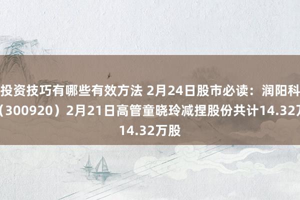 投资技巧有哪些有效方法 2月24日股市必读：润阳科技（300920）2月21日高管童晓玲减捏股份共计14.32万股