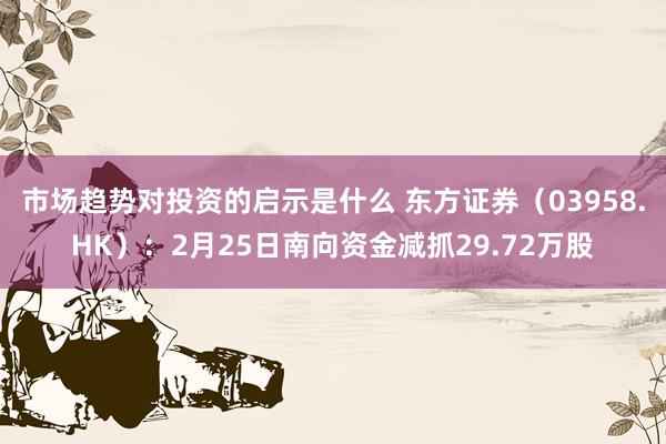 市场趋势对投资的启示是什么 东方证券（03958.HK）：2月25日南向资金减抓29.72万股