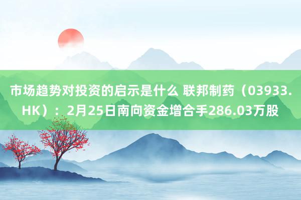 市场趋势对投资的启示是什么 联邦制药（03933.HK）：2月25日南向资金增合手286.03万股