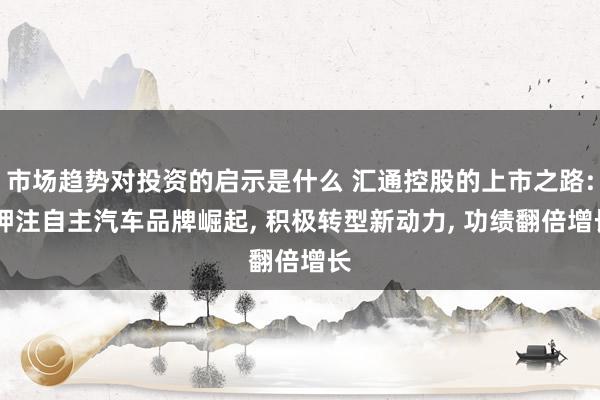 市场趋势对投资的启示是什么 汇通控股的上市之路: 押注自主汽车品牌崛起, 积极转型新动力, 功绩翻倍增长