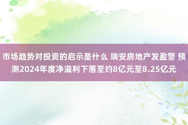 市场趋势对投资的启示是什么 瑞安房地产发盈警 预测2024年度净溢利下落至约8亿元至8.25亿元