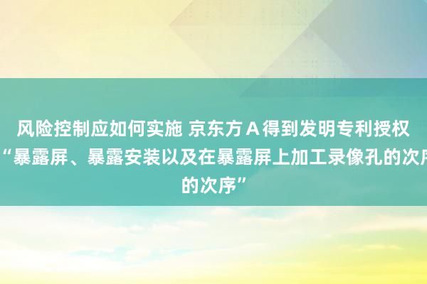 风险控制应如何实施 京东方Ａ得到发明专利授权：“暴露屏、暴露安装以及在暴露屏上加工录像孔的次序”