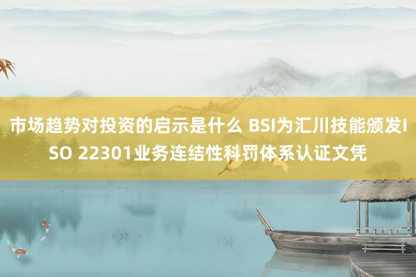 市场趋势对投资的启示是什么 BSI为汇川技能颁发ISO 22301业务连结性科罚体系认证文凭