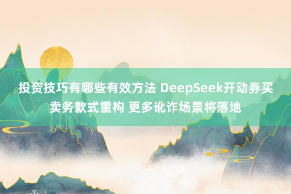 投资技巧有哪些有效方法 DeepSeek开动券买卖务款式重构 更多讹诈场景将落地