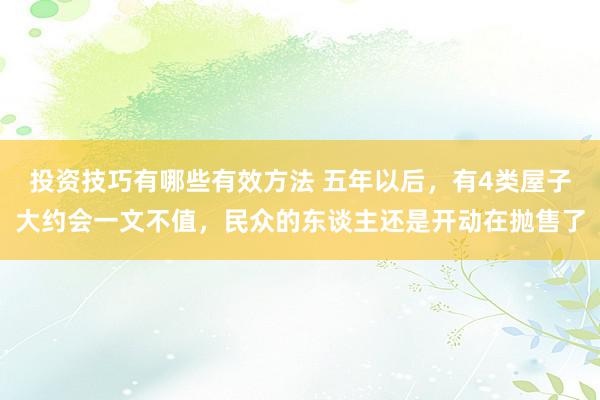 投资技巧有哪些有效方法 五年以后，有4类屋子大约会一文不值，民众的东谈主还是开动在抛售了