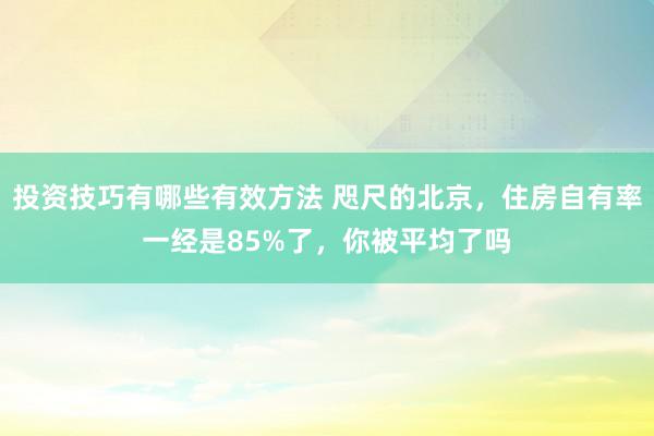 投资技巧有哪些有效方法 咫尺的北京，住房自有率一经是85%了，你被平均了吗