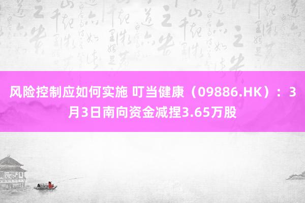 风险控制应如何实施 叮当健康（09886.HK）：3月3日南向资金减捏3.65万股