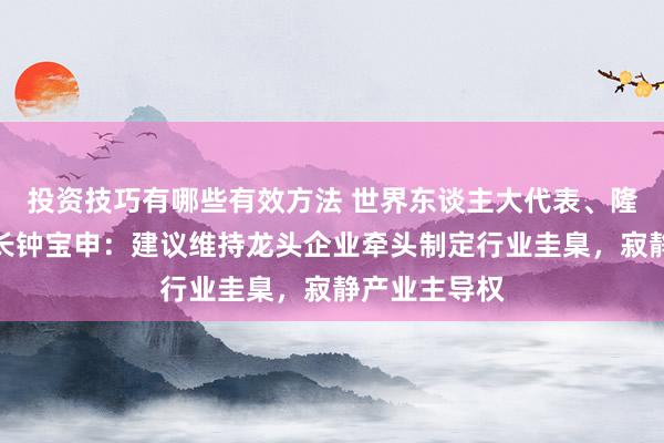 投资技巧有哪些有效方法 世界东谈主大代表、隆基绿能董事长钟宝申：建议维持龙头企业牵头制定行业圭臬，寂静产业主导权