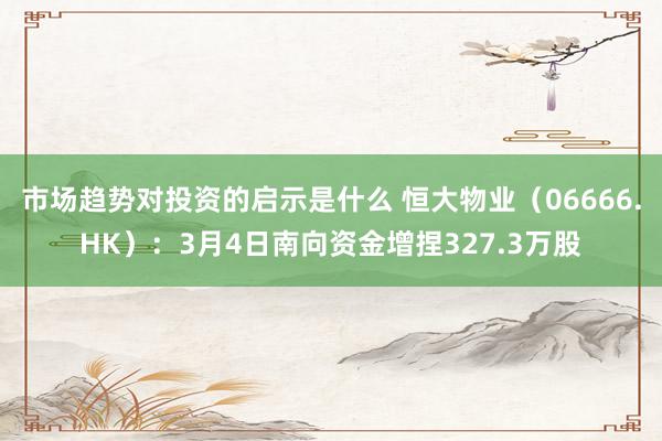 市场趋势对投资的启示是什么 恒大物业（06666.HK）：3月4日南向资金增捏327.3万股