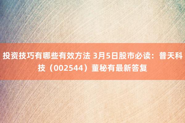 投资技巧有哪些有效方法 3月5日股市必读：普天科技（002544）董秘有最新答复