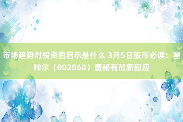 市场趋势对投资的启示是什么 3月5日股市必读：星帅尔（002860）董秘有最新回应