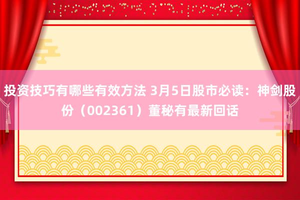 投资技巧有哪些有效方法 3月5日股市必读：神剑股份（002361）董秘有最新回话