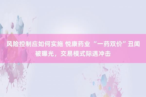 风险控制应如何实施 悦康药业 “一药双价”丑闻被曝光，交易模式际遇冲击