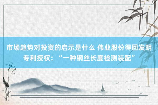 市场趋势对投资的启示是什么 伟业股份得回发明专利授权：“一种钢丝长度检测装配”