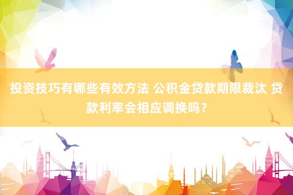 投资技巧有哪些有效方法 公积金贷款期限裁汰 贷款利率会相应调换吗？