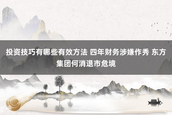 投资技巧有哪些有效方法 四年财务涉嫌作秀 东方集团何消退市危境