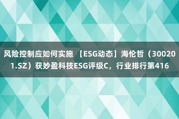 风险控制应如何实施 【ESG动态】海伦哲（300201.SZ）获妙盈科技ESG评级C，行业排行第416