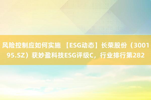 风险控制应如何实施 【ESG动态】长荣股份（300195.SZ）获妙盈科技ESG评级C，行业排行第282