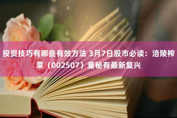 投资技巧有哪些有效方法 3月7日股市必读：涪陵榨菜（002507）董秘有最新复兴