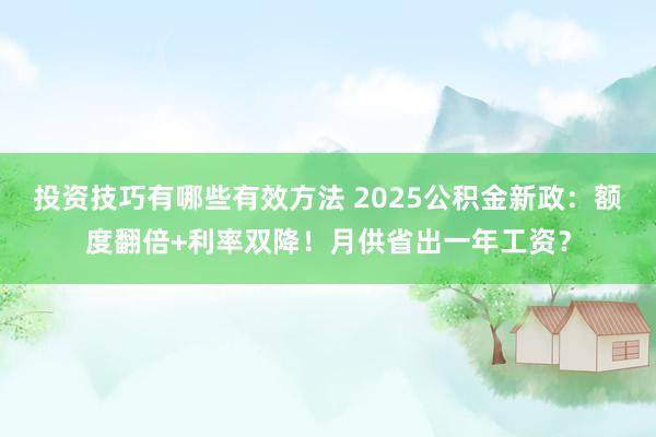 投资技巧有哪些有效方法 2025公积金新政：额度翻倍+利率双降！月供省出一年工资？