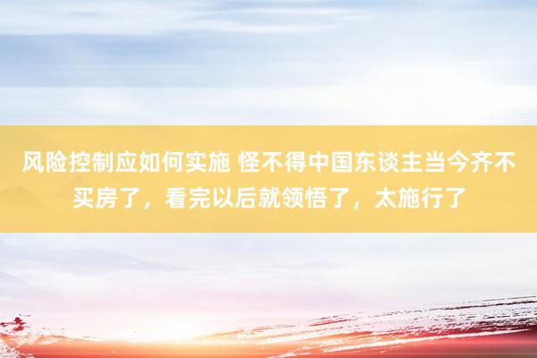 风险控制应如何实施 怪不得中国东谈主当今齐不买房了，看完以后就领悟了，太施行了