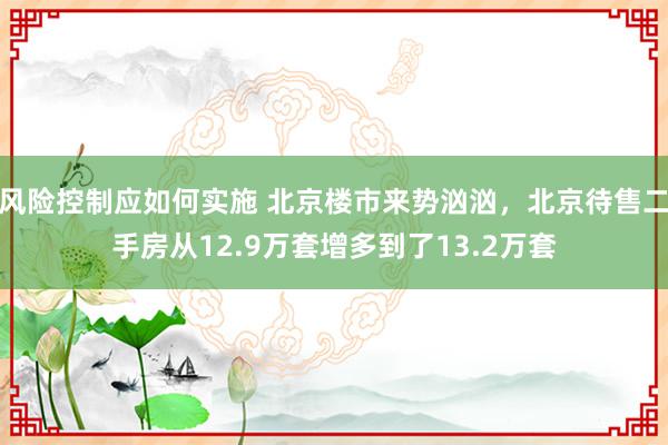 风险控制应如何实施 北京楼市来势汹汹，北京待售二手房从12.9万套增多到了13.2万套