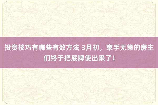 投资技巧有哪些有效方法 3月初，束手无策的房主们终于把底牌使出来了！