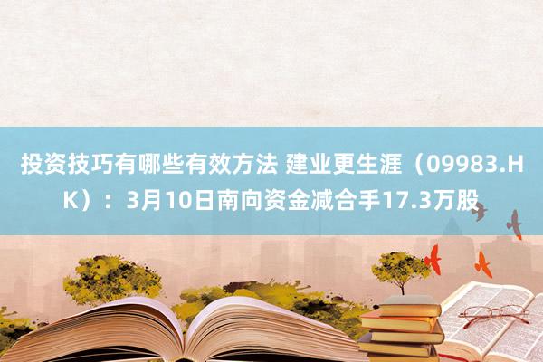 投资技巧有哪些有效方法 建业更生涯（09983.HK）：3月10日南向资金减合手17.3万股