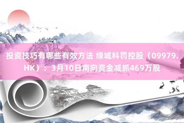 投资技巧有哪些有效方法 绿城科罚控股（09979.HK）：3月10日南向资金减抓469万股