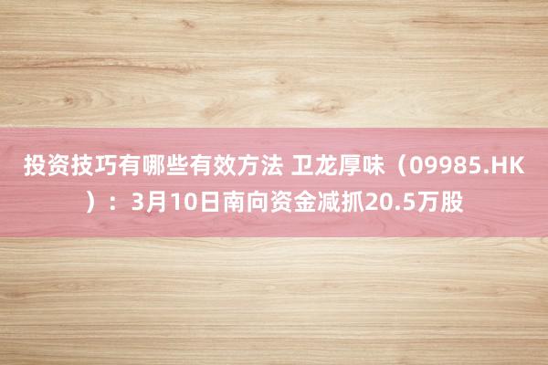 投资技巧有哪些有效方法 卫龙厚味（09985.HK）：3月10日南向资金减抓20.5万股