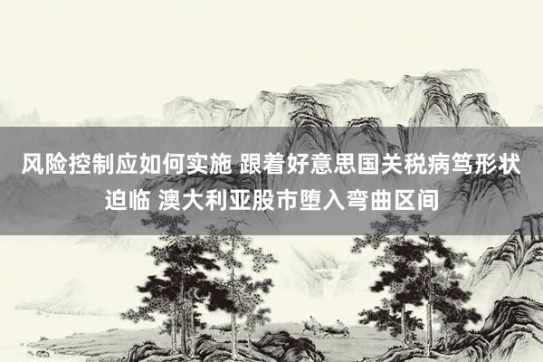 风险控制应如何实施 跟着好意思国关税病笃形状迫临 澳大利亚股市堕入弯曲区间