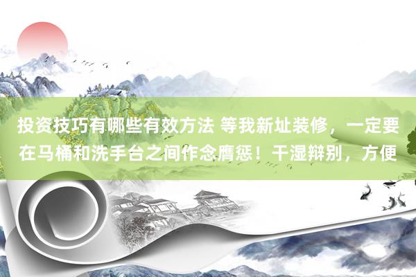 投资技巧有哪些有效方法 等我新址装修，一定要在马桶和洗手台之间作念膺惩！干湿辩别，方便