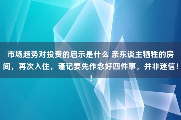 市场趋势对投资的启示是什么 亲东谈主牺牲的房间，再次入住，谨记要先作念好四件事，并非迷信！