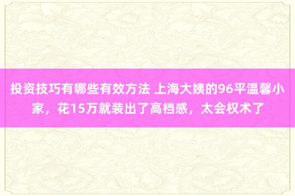 投资技巧有哪些有效方法 上海大姨的96平温馨小家，花15万就装出了高档感，太会权术了