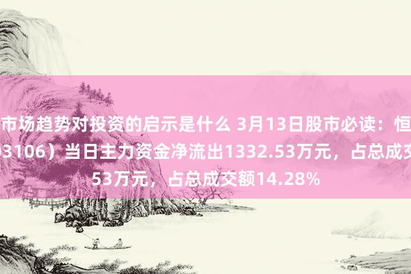 市场趋势对投资的启示是什么 3月13日股市必读：恒银科技（603106）当日主力资金净流出1332.53万元，占总成交额14.28%