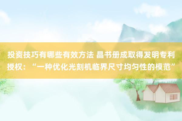 投资技巧有哪些有效方法 晶书册成取得发明专利授权：“一种优化光刻机临界尺寸均匀性的模范”