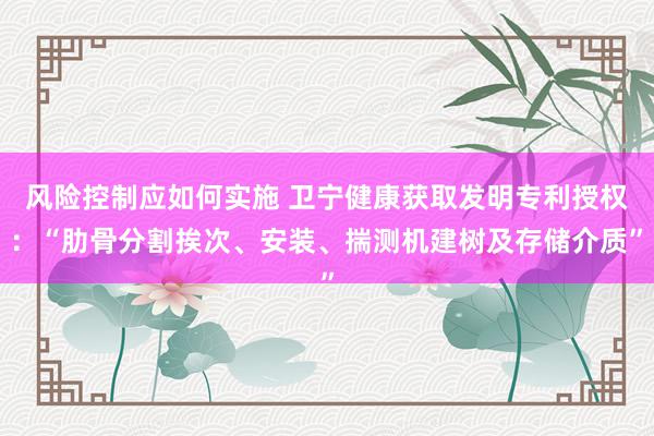 风险控制应如何实施 卫宁健康获取发明专利授权：“肋骨分割挨次、安装、揣测机建树及存储介质”