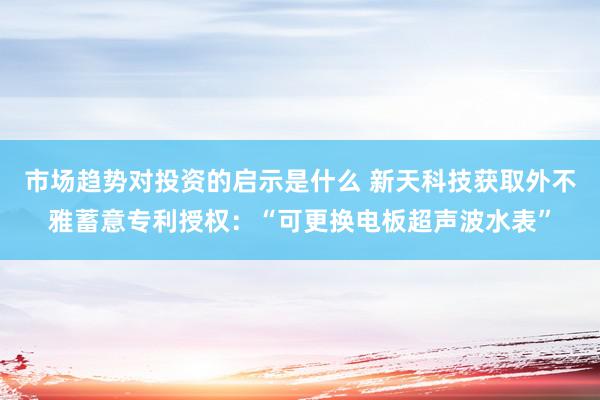 市场趋势对投资的启示是什么 新天科技获取外不雅蓄意专利授权：“可更换电板超声波水表”