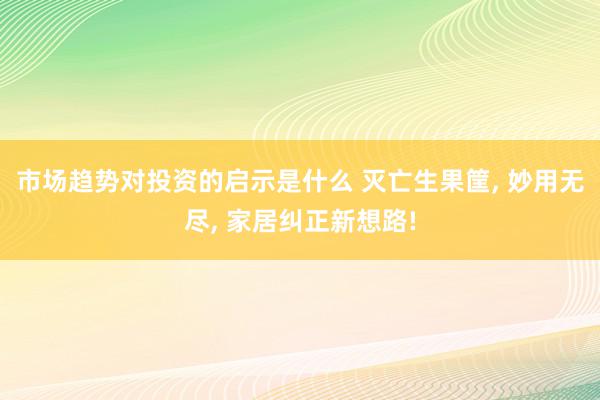 市场趋势对投资的启示是什么 灭亡生果筐, 妙用无尽, 家居纠正新想路!