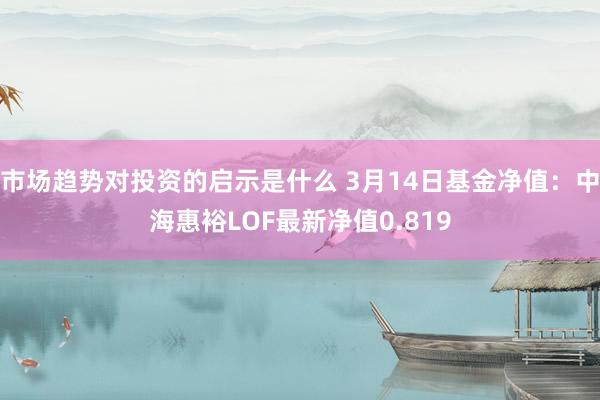 市场趋势对投资的启示是什么 3月14日基金净值：中海惠裕LOF最新净值0.819